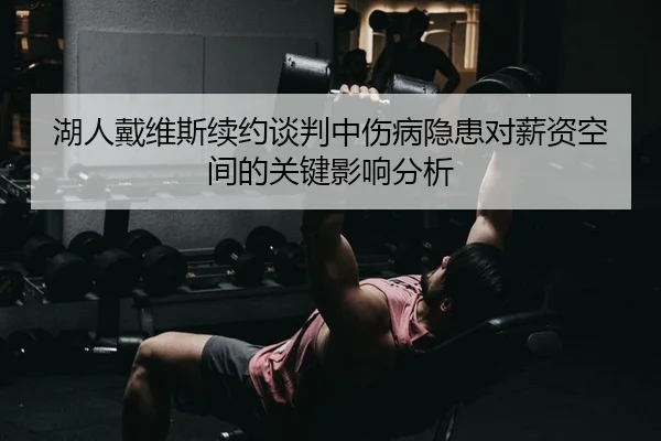 湖人戴维斯续约谈判中伤病隐患对薪资空间的关键影响分析