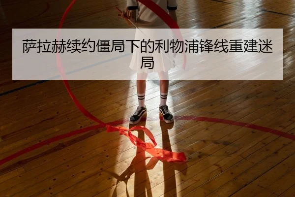 萨拉赫续约僵局下的利物浦锋线重建迷局