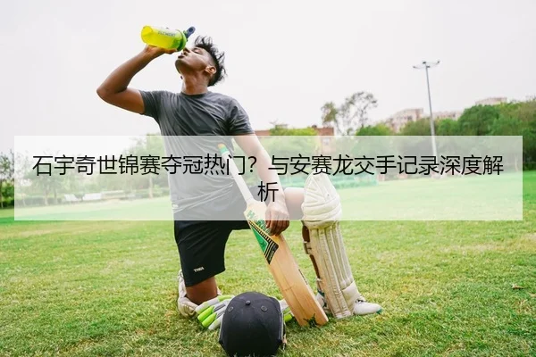 石宇奇世锦赛夺冠热门？与安赛龙交手记录深度解析